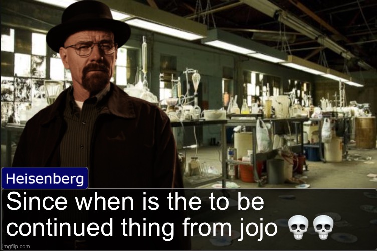 Heisenberg objection template | Since when is the to be continued thing from jojo 💀💀 | image tagged in heisenberg objection template | made w/ Imgflip meme maker
