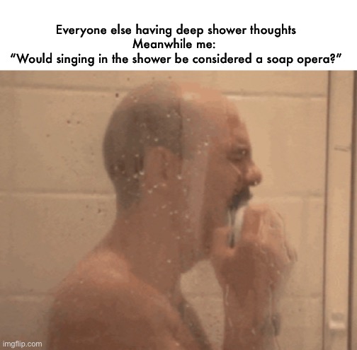 just singing as the world turns… | Everyone else having deep shower thoughts
Meanwhile me: 
“Would singing in the shower be considered a soap opera?” | image tagged in funny,shower meme,singing in the shower,soap opera | made w/ Imgflip meme maker