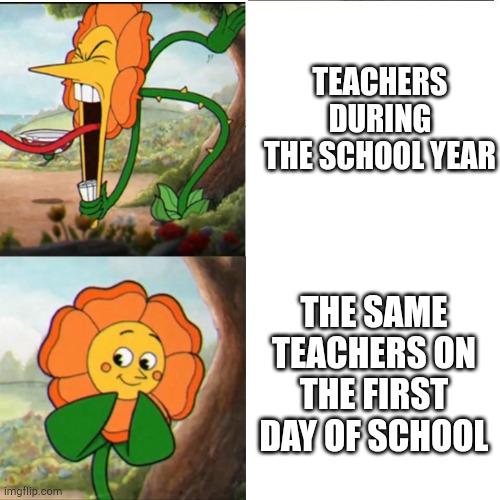 Cuphead Flower | TEACHERS DURING THE SCHOOL YEAR; THE SAME TEACHERS ON THE FIRST DAY OF SCHOOL | image tagged in cuphead flower | made w/ Imgflip meme maker