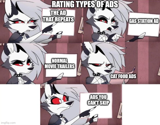 This Is what I deal with it I watch tv or a video | RATING TYPES OF ADS; THE AD THAT REPEATS; GAS STATION AD; NORMAL MOVIE TRAILERS; CAT FOOD ADS; ADS YOU CAN'T SKIP | image tagged in loona helluva boss | made w/ Imgflip meme maker