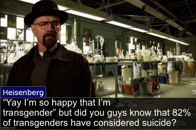 Heisenberg objection template | “Yay I’m so happy that I’m transgender” but did you guys know that 82% of transgenders have considered suicide? | image tagged in heisenberg objection template | made w/ Imgflip meme maker