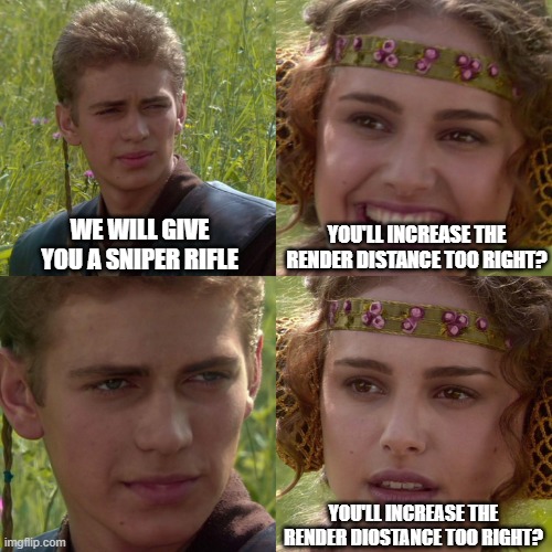 Why do they always do this?! | WE WILL GIVE YOU A SNIPER RIFLE; YOU'LL INCREASE THE RENDER DISTANCE TOO RIGHT? YOU'LL INCREASE THE RENDER DIOSTANCE TOO RIGHT? | image tagged in anakin padme 4 panel,gaming,funny,annoying | made w/ Imgflip meme maker