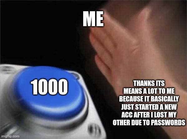 Blank Nut Button | ME; 1000; THANKS ITS MEANS A LOT TO ME BECAUSE IT BASICALLY JUST STARTED A NEW ACC AFTER I LOST MY OTHER DUE TO PASSWORDS | image tagged in memes,blank nut button | made w/ Imgflip meme maker