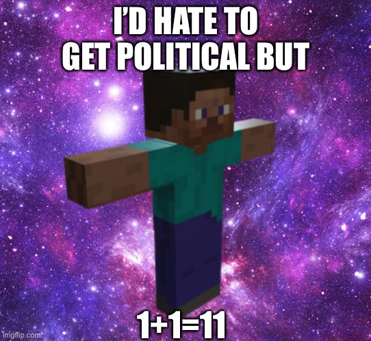 No words being said to this | I’D HATE TO GET POLITICAL BUT; 1+1=11 | image tagged in space steve | made w/ Imgflip meme maker