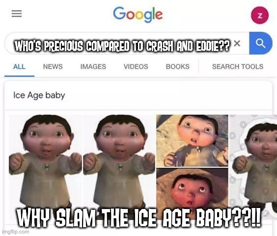 Why are you angry at the Ice Age Baby?? Crash and Eddie are worse. | WHO'S PRECIOUS COMPARED TO CRASH AND EDDIE?? WHY SLAM THE ICE AGE BABY??!! | image tagged in ice age baby is responsible,crash and eddie,ice age baby | made w/ Imgflip meme maker