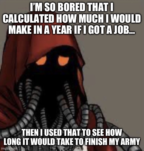 Sad tech priest | I’M SO BORED THAT I CALCULATED HOW MUCH I WOULD MAKE IN A YEAR IF I GOT A JOB…; THEN I USED THAT TO SEE HOW LONG IT WOULD TAKE TO FINISH MY ARMY | image tagged in sad tech priest | made w/ Imgflip meme maker