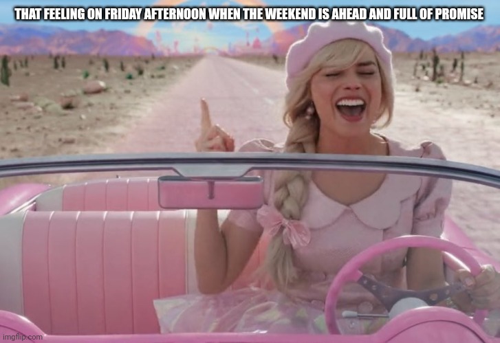 margot robbie barbie driving | THAT FEELING ON FRIDAY AFTERNOON WHEN THE WEEKEND IS AHEAD AND FULL OF PROMISE | image tagged in margot robbie barbie driving | made w/ Imgflip meme maker