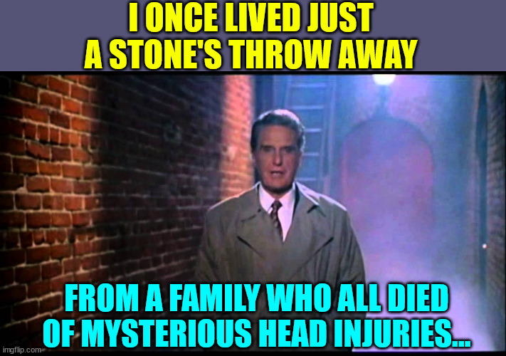 Unsolved mysteries | I ONCE LIVED JUST A STONE'S THROW AWAY; FROM A FAMILY WHO ALL DIED OF MYSTERIOUS HEAD INJURIES... | image tagged in unsolved mysteries,dark humor | made w/ Imgflip meme maker