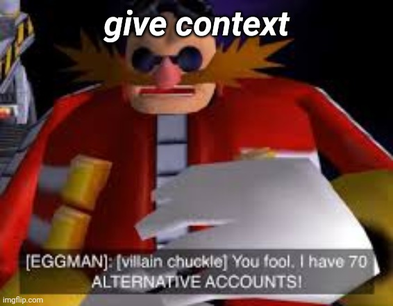 . | give context | image tagged in eggman alternative accounts | made w/ Imgflip meme maker