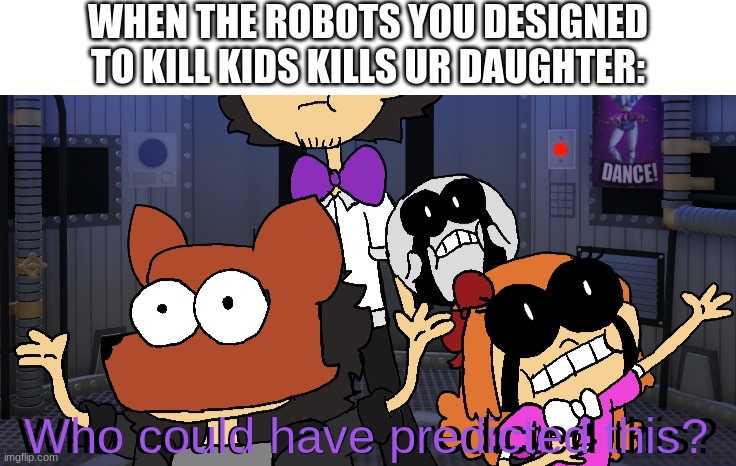 WHEN THE ROBOTS YOU DESIGNED TO KILL KIDS KILLS UR DAUGHTER: | image tagged in blank white template,who could have predicted this | made w/ Imgflip meme maker