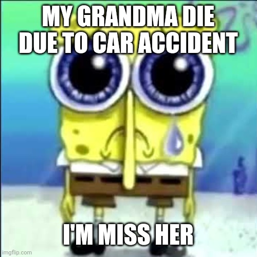 Sad Spongebob | MY GRANDMA DIE DUE TO CAR ACCIDENT I'M MISS HER | image tagged in sad spongebob | made w/ Imgflip meme maker