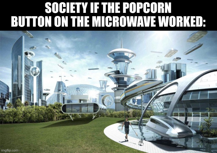 yes | SOCIETY IF THE POPCORN BUTTON ON THE MICROWAVE WORKED: | image tagged in the future world if | made w/ Imgflip meme maker