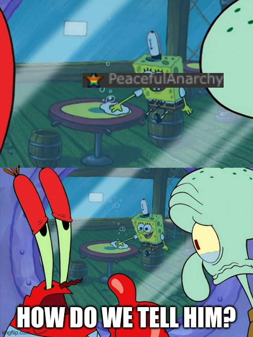 How Do We Tell Him? | HOW DO WE TELL HIM? | image tagged in how do we tell him | made w/ Imgflip meme maker