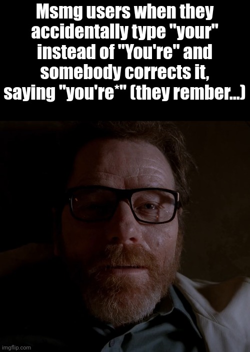 Walter White | Msmg users when they accidentally type "your" instead of "You're" and somebody corrects it, saying "you're*" (they rember...) | image tagged in walter white | made w/ Imgflip meme maker