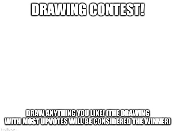 DRAWING CONTEST! DRAW ANYTHING YOU LIKE! (THE DRAWING WITH MOST UPVOTES WILL BE CONSIDERED THE WINNER) | made w/ Imgflip meme maker