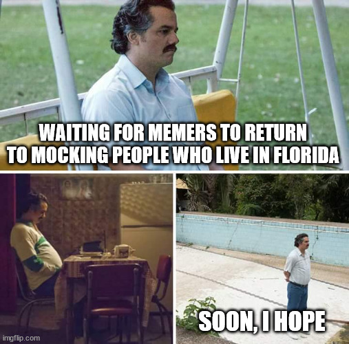 Sad Pablo Escobar Meme | WAITING FOR MEMERS TO RETURN TO MOCKING PEOPLE WHO LIVE IN FLORIDA SOON, I HOPE | image tagged in memes,sad pablo escobar | made w/ Imgflip meme maker