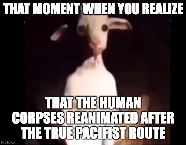 Don't believe me, check the human coffins after the asriel boss fight | THAT MOMENT WHEN YOU REALIZE; THAT THE HUMAN CORPSES REANIMATED AFTER THE TRUE PACIFIST ROUTE | image tagged in cursed asriel | made w/ Imgflip meme maker