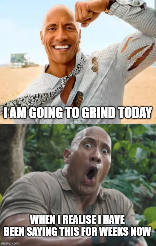 I am going to grind today | I AM GOING TO GRIND TODAY; WHEN I REALISE I HAVE BEEN SAYING THIS FOR WEEKS NOW | image tagged in the rock,grinding,holding for weeks,can't make things work | made w/ Imgflip meme maker