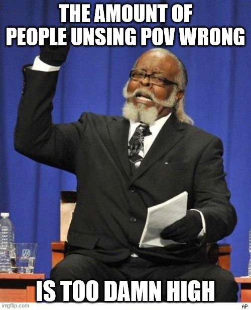 The amount of X is too damn high | THE AMOUNT OF PEOPLE UNSING POV WRONG; IS TOO DAMN HIGH | image tagged in the amount of x is too damn high | made w/ Imgflip meme maker