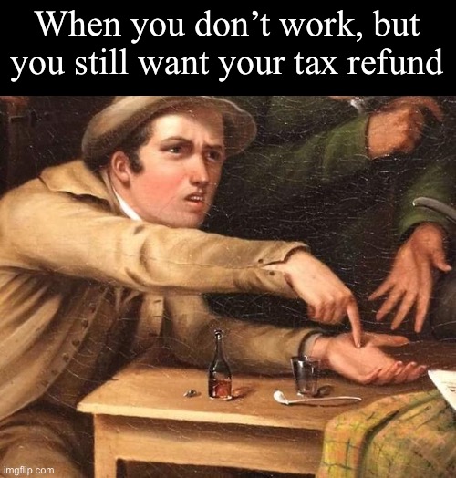 Tax refund | When you don’t work, but you still want your tax refund | image tagged in angry man pointing at hand,taxes,work | made w/ Imgflip meme maker