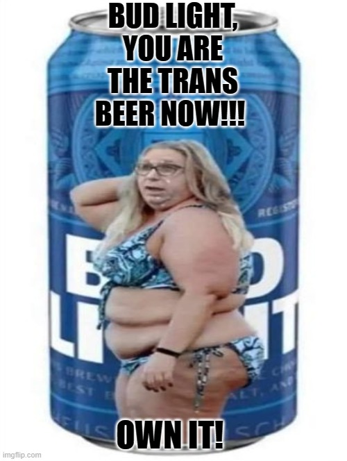 Bud Light you are the Trans Beer NOW!! Own It!!! | BUD LIGHT, YOU ARE THE TRANS BEER NOW!!! OWN IT! | image tagged in transphobic | made w/ Imgflip meme maker