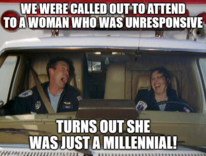 Millennial don't talk anymore! | WE WERE CALLED OUT TO ATTEND TO A WOMAN WHO WAS UNRESPONSIVE; TURNS OUT SHE WAS JUST A MILLENNIAL! | image tagged in ambulance,pun,millennials,unresponsive,oh wow are you actually reading these tags | made w/ Imgflip meme maker
