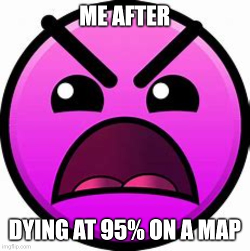 Insane geometry dash difficulty face | ME AFTER; DYING AT 95% ON A MAP | image tagged in insane geometry dash difficulty face | made w/ Imgflip meme maker