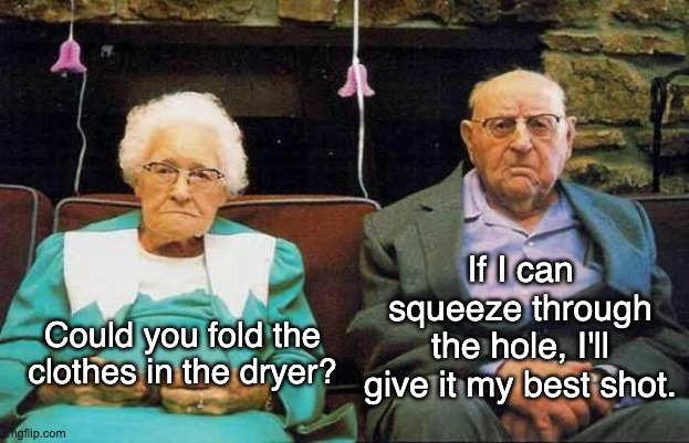 Happy Couple | If I can squeeze through the hole, I'll give it my best shot. Could you fold the clothes in the dryer? | image tagged in old couple | made w/ Imgflip meme maker