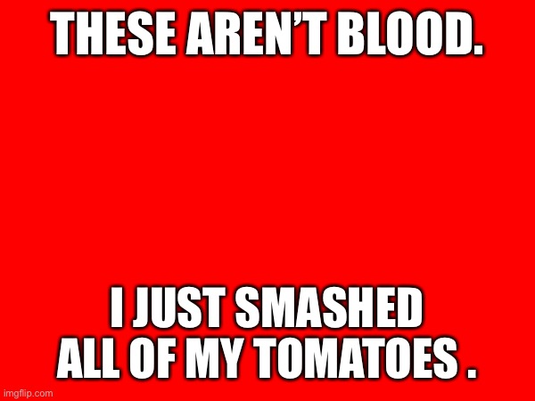 What are these things? | THESE AREN’T BLOOD. I JUST SMASHED ALL OF MY TOMATOES . | image tagged in tomatoes | made w/ Imgflip meme maker