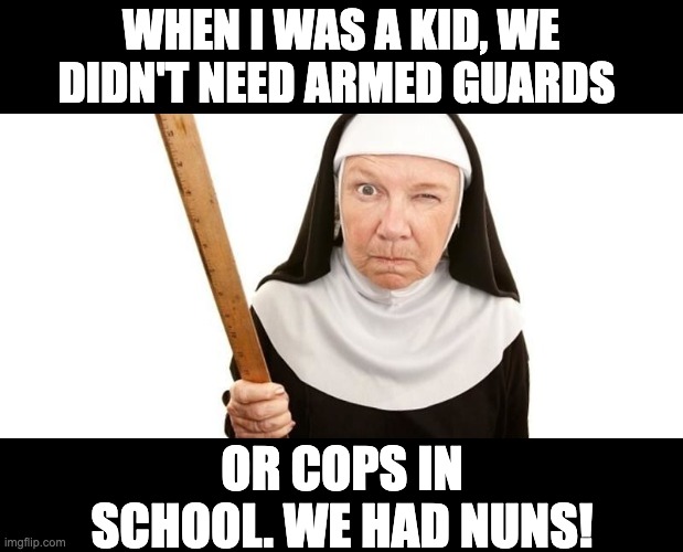 I still flinch when I see one of these | WHEN I WAS A KID, WE DIDN'T NEED ARMED GUARDS; OR COPS IN SCHOOL. WE HAD NUNS! | image tagged in angry nun | made w/ Imgflip meme maker
