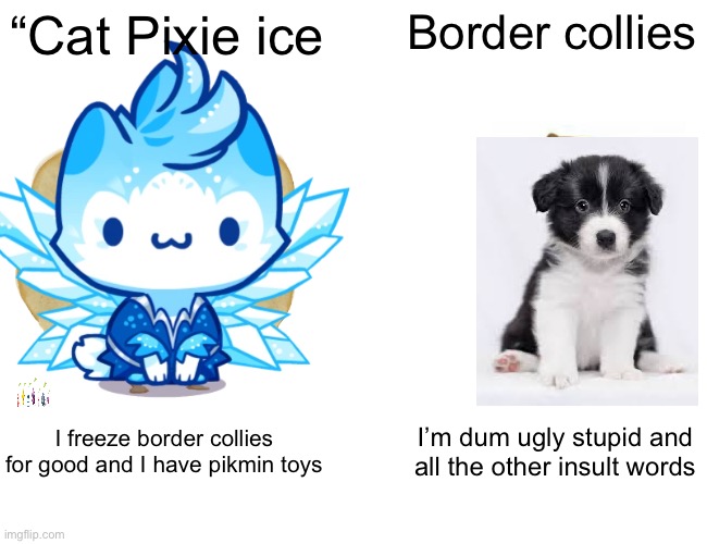 Buff Doge vs. Cheems | “Cat Pixie ice; Border collies; I freeze border collies for good and I have pikmin toys; I’m dum ugly stupid and all the other insult words | image tagged in memes,buff doge vs cheems | made w/ Imgflip meme maker