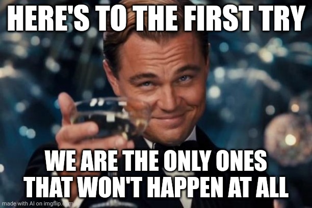 Leonardo Dicaprio Cheers | HERE'S TO THE FIRST TRY; WE ARE THE ONLY ONES THAT WON'T HAPPEN AT ALL | image tagged in memes,leonardo dicaprio cheers,ai meme | made w/ Imgflip meme maker