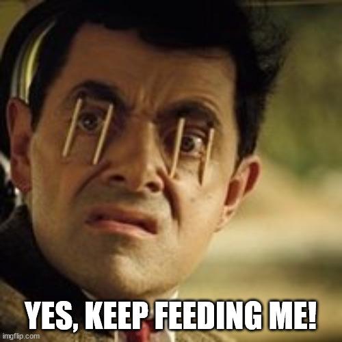 Mr. Bean - matchstick eyes | YES, KEEP FEEDING ME! | image tagged in mr bean - matchstick eyes | made w/ Imgflip meme maker