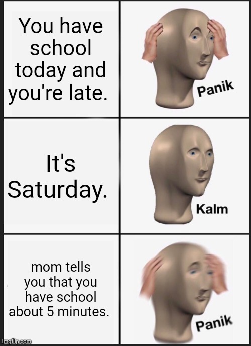 POV: | You have school today and you're late. It's Saturday. mom tells you that you have school about 5 minutes. | image tagged in memes,panik kalm panik | made w/ Imgflip meme maker