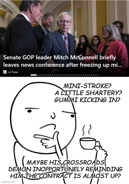 Ol' Mitch was awfully, fearfully focused on something to his right.... | MINI-STROKE? 
A LITTLE SHARTERY? GUMMI KICKING IN? MAYBE HIS CROSSROADS DEMON INOPPORTUNELY REMINDING HIM THE CONTRACT IS ALMOST UP? | image tagged in hmmm | made w/ Imgflip meme maker