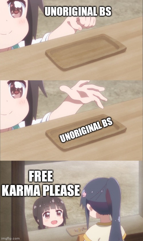 One please | UNORIGINAL BS; UNORIGINAL BS; FREE KARMA PLEASE | image tagged in one please | made w/ Imgflip meme maker