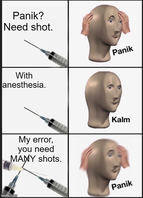 Plot Twist: little kids filled shots with mint-tea. | Panik? Need shot. With anesthesia. My error, you need MANY shots. | image tagged in memes,panik kalm panik,needles,medical error,anesthesia | made w/ Imgflip meme maker