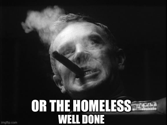 General Ripper (Dr. Strangelove) | WELL DONE OR THE HOMELESS | image tagged in general ripper dr strangelove | made w/ Imgflip meme maker
