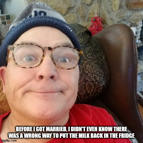 durl earl | BEFORE I GOT MARRIED, I DIDN'T EVEN KNOW THERE WAS A WRONG WAY TO PUT THE MILK BACK IN THE FRIDGE | image tagged in durl earl | made w/ Imgflip meme maker