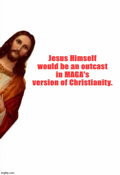 Jesus | Jesus Himself would be an outcast in MAGA's version of Christianity. | image tagged in jesus watcha doin | made w/ Imgflip meme maker