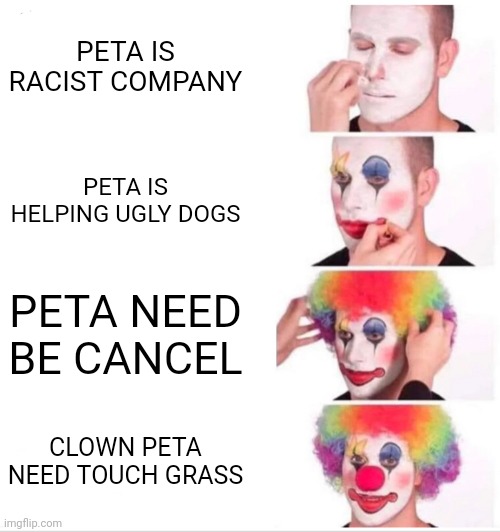 Clown Applying Makeup Meme | PETA IS RACIST COMPANY; PETA IS HELPING UGLY DOGS; PETA NEED BE CANCEL; CLOWN PETA NEED TOUCH GRASS | image tagged in memes,clown applying makeup,peta | made w/ Imgflip meme maker