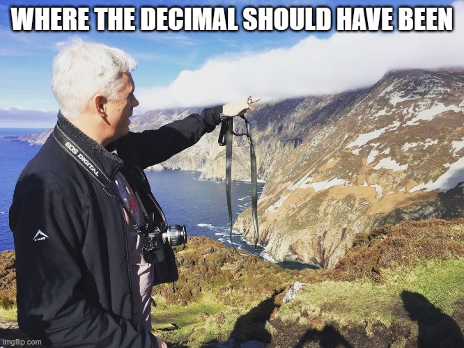 Way over there | WHERE THE DECIMAL SHOULD HAVE BEEN | image tagged in way over there | made w/ Imgflip meme maker