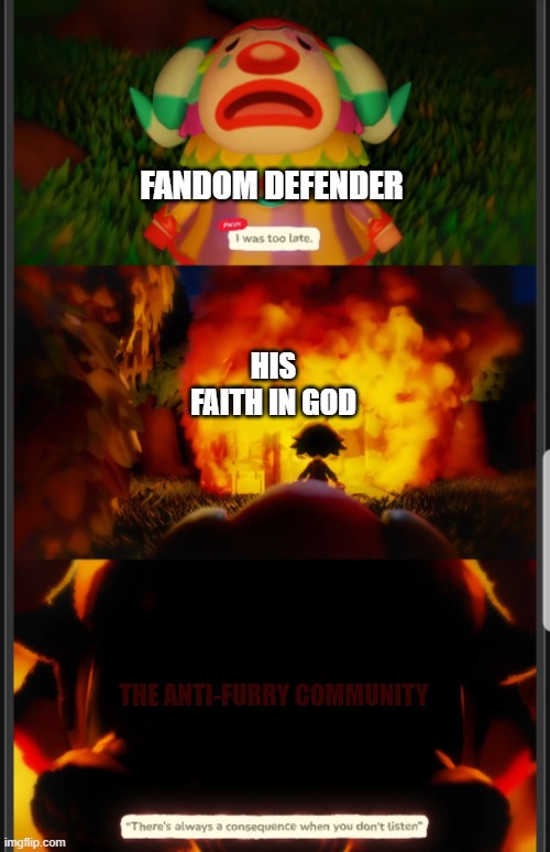 Hell Is Hell and It's Commin' | FANDOM DEFENDER; HIS FAITH IN GOD; THE ANTI-FURRY COMMUNITY | image tagged in there's always consequences when you dont listen | made w/ Imgflip meme maker