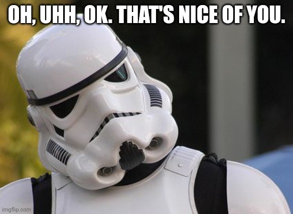 Confused stormtrooper | OH, UHH, OK. THAT'S NICE OF YOU. | image tagged in confused stormtrooper | made w/ Imgflip meme maker