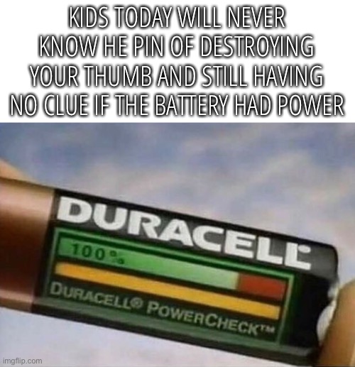 KIDS TODAY WILL NEVER KNOW HE PIN OF DESTROYING YOUR THUMB AND STILL HAVING NO CLUE IF THE BATTERY HAD POWER | image tagged in funny,memes,battery,kids today | made w/ Imgflip meme maker