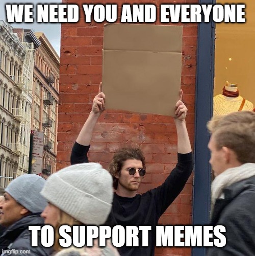 we need you to support memes | WE NEED YOU AND EVERYONE; TO SUPPORT MEMES | image tagged in guy holding cardboard sign | made w/ Imgflip meme maker