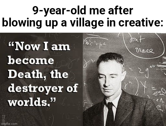 What have I done... | 9-year-old me after blowing up a village in creative: | image tagged in now i am become death the destroyer of worlds,oppenheimer | made w/ Imgflip meme maker