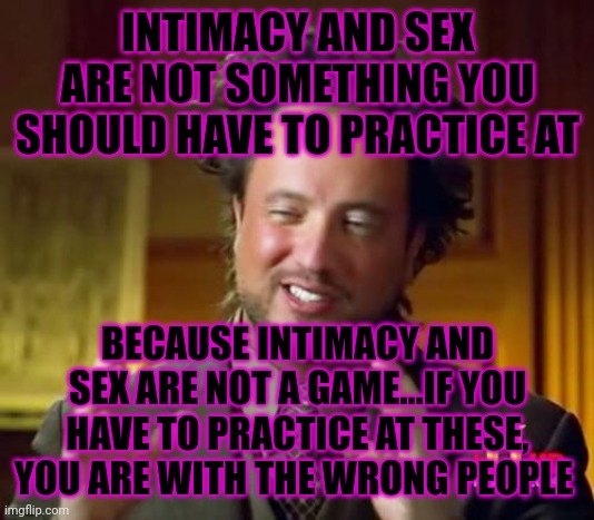 Ancient Aliens Meme | INTIMACY AND SEX ARE NOT SOMETHING YOU SHOULD HAVE TO PRACTICE AT; BECAUSE INTIMACY AND SEX ARE NOT A GAME...IF YOU HAVE TO PRACTICE AT THESE, YOU ARE WITH THE WRONG PEOPLE | image tagged in memes,ancient aliens | made w/ Imgflip meme maker