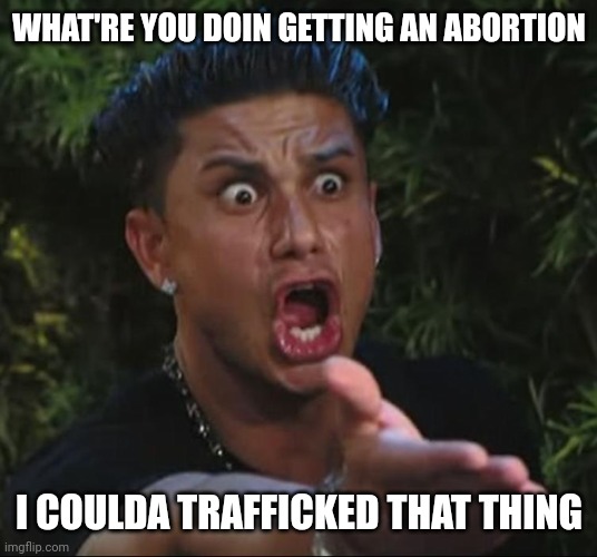 situation | WHAT'RE YOU DOIN GETTING AN ABORTION I COULDA TRAFFICKED THAT THING | image tagged in situation | made w/ Imgflip meme maker