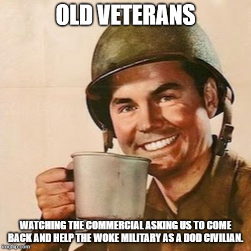 Still young enough to help, old enough to know better | OLD VETERANS; WATCHING THE COMMERCIAL ASKING US TO COME BACK AND HELP THE WOKE MILITARY AS A DOD CIVILIAN. | image tagged in coffee soldier,go woke go broke,you are on your own,not helping,laughing at the dod,stop the war machine | made w/ Imgflip meme maker